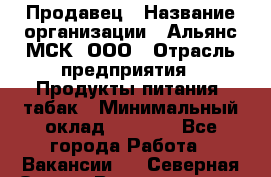 Продавец › Название организации ­ Альянс-МСК, ООО › Отрасль предприятия ­ Продукты питания, табак › Минимальный оклад ­ 5 000 - Все города Работа » Вакансии   . Северная Осетия,Владикавказ г.